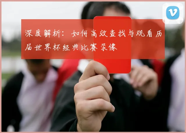 深度解析：如何高效查找与观看历届世界杯经典比赛录像