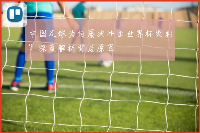 中国足球为何屡次冲击世界杯失利？深度解析背后原因