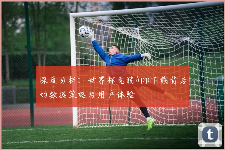 深度分析：世界杯竞猜App下载背后的数据策略与用户体验