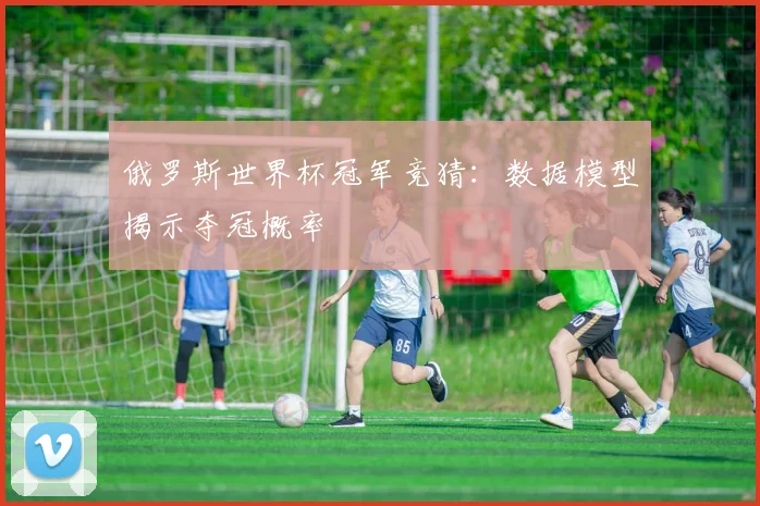俄罗斯世界杯冠军竞猜：数据模型揭示夺冠概率