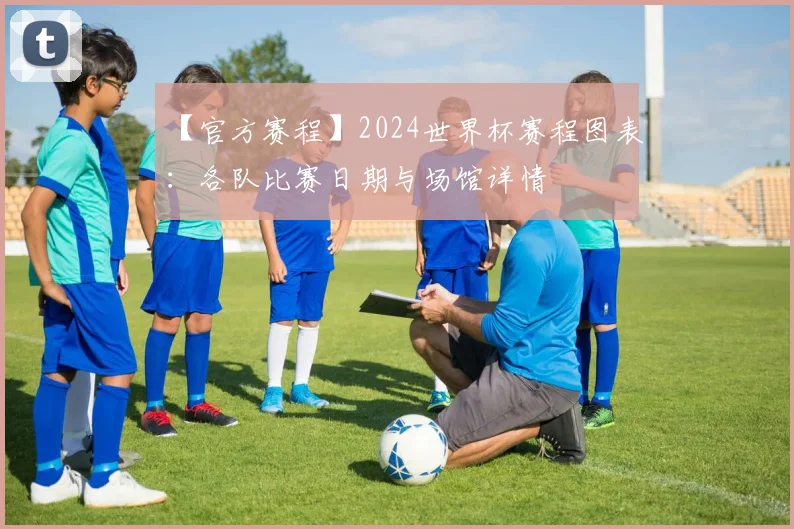 【官方赛程】2024世界杯赛程图表:各队比赛日期与场馆详情