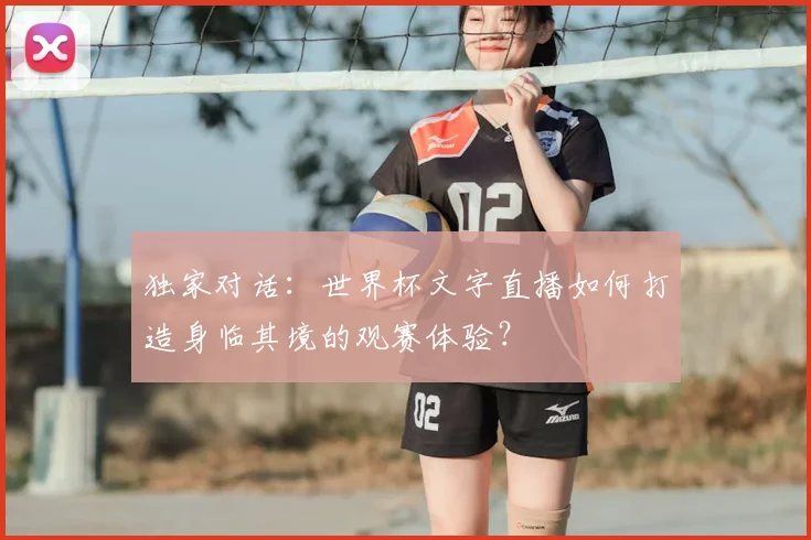 独家对话:世界杯文字直播如何打造身临其境的观赛体验?