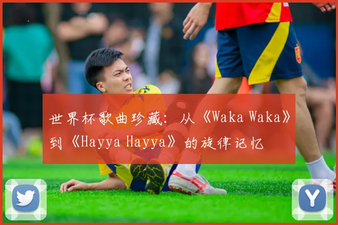 世界杯歌曲珍藏：从《Waka Waka》到《Hayya Hayya》的旋律记忆