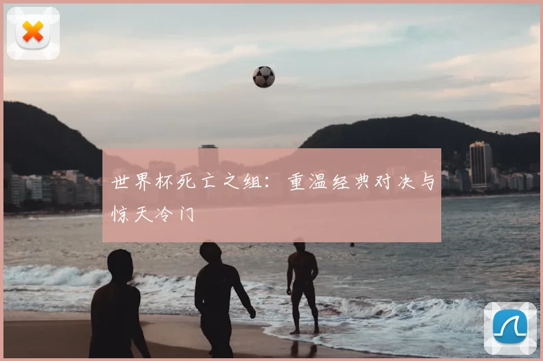 世界杯死亡之组：重温经典对决与惊天冷门