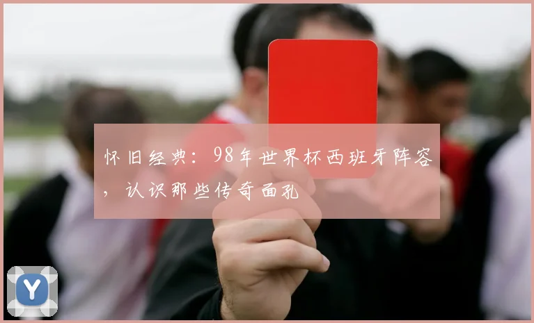 怀旧经典：98年世界杯西班牙阵容，认识那些传奇面孔