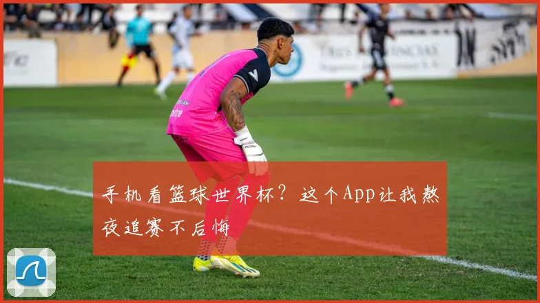 手机看篮球世界杯?这个App让我熬夜追赛不后悔