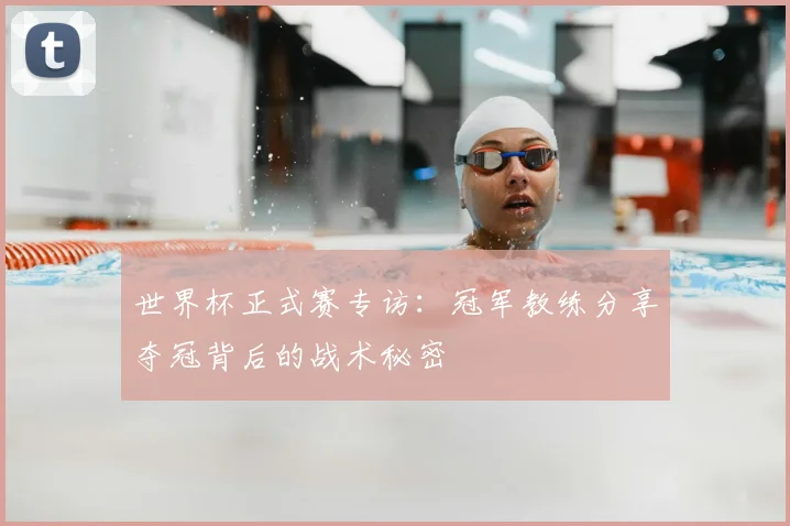 世界杯正式赛专访：冠军教练分享夺冠背后的战术秘密
