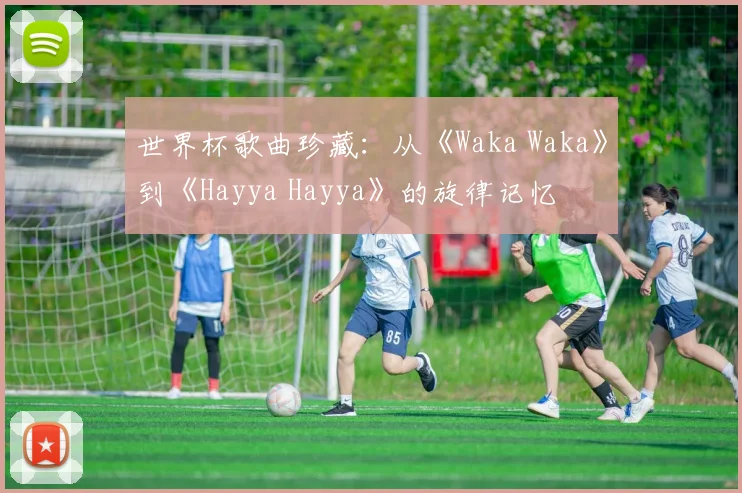 世界杯歌曲珍藏：从《Waka Waka》到《Hayya Hayya》的旋律记忆