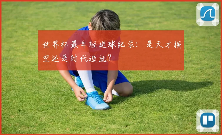 世界杯最年轻进球纪录：是天才横空还是时代造就？