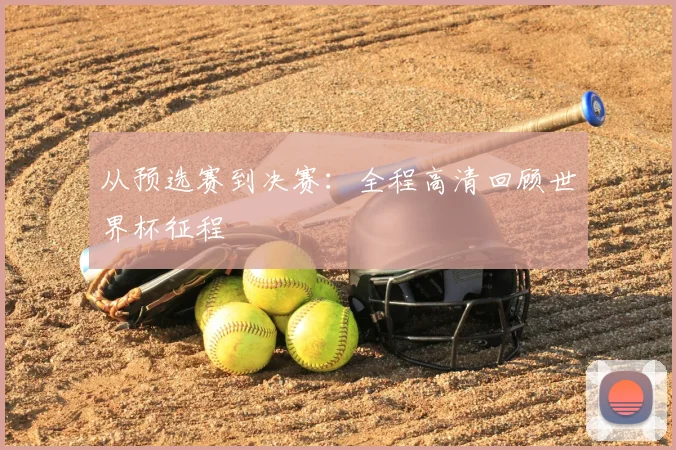 从预选赛到决赛：全程高清回顾世界杯征程