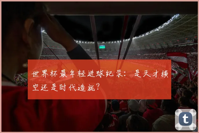世界杯最年轻进球纪录：是天才横空还是时代造就？