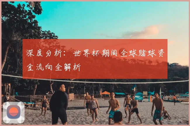 深度分析:世界杯期间全球赌球资金流向全解析