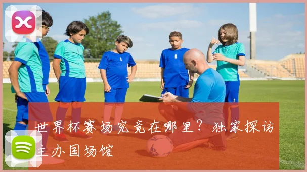 世界杯赛场究竟在哪里?独家探访主办国场馆