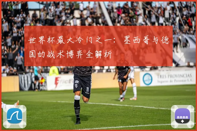 世界杯最大冷门之一：墨西哥与德国的战术博弈全解析