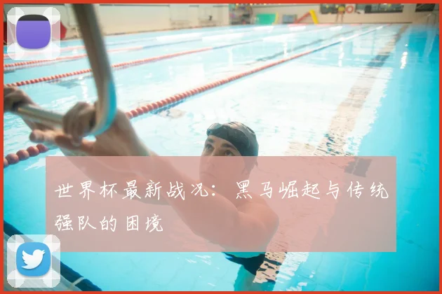 世界杯最新战况：黑马崛起与传统强队的困境