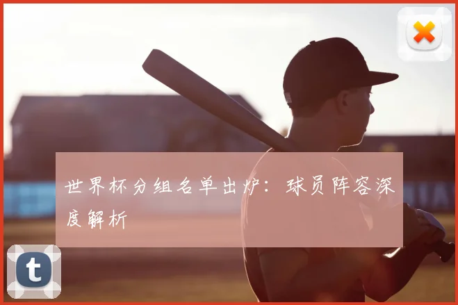 世界杯分组名单出炉:球员阵容深度解析