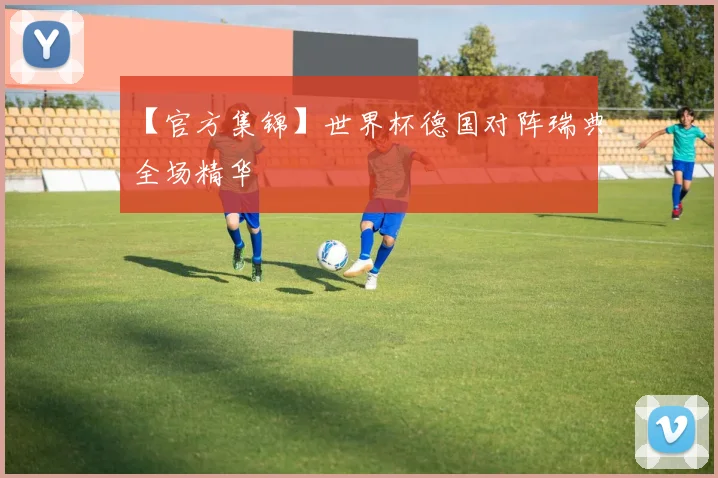 【官方集锦】世界杯德国对阵瑞典全场精华