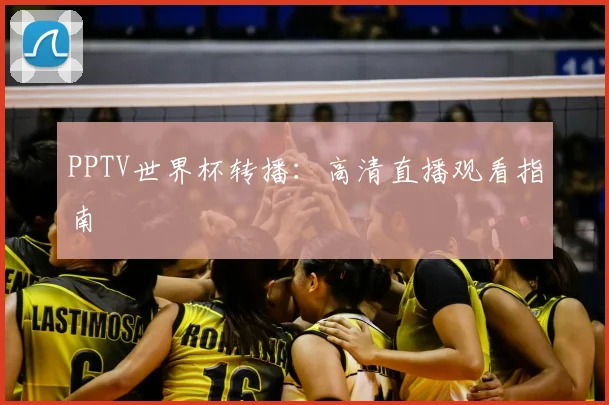 PPTV世界杯转播:高清直播观看指南