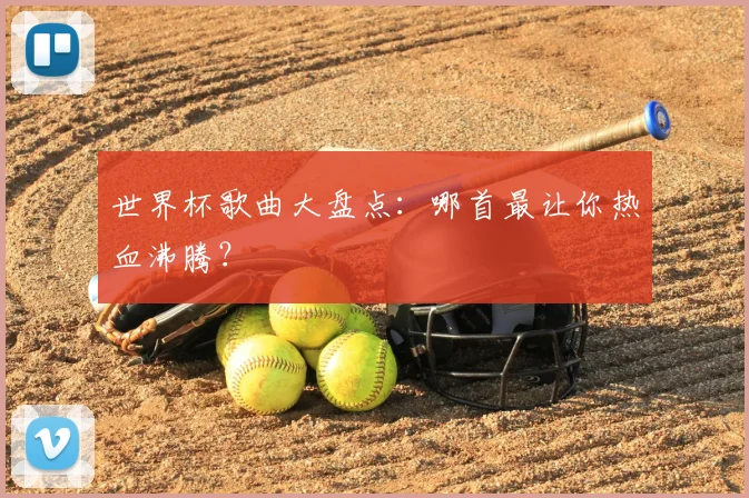 世界杯歌曲大盘点：哪首最让你热血沸腾？