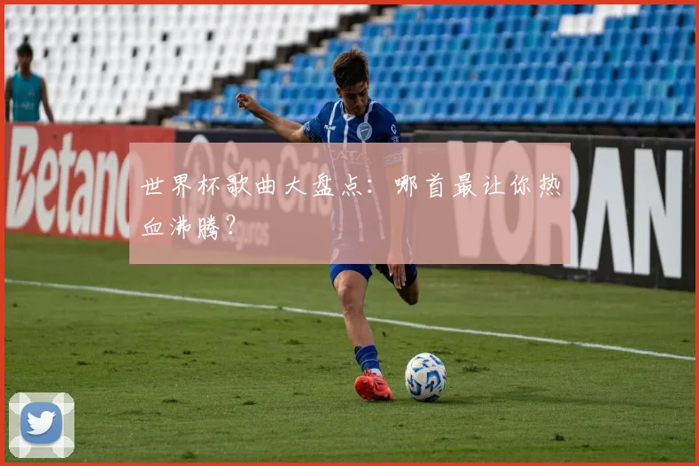 世界杯歌曲大盘点：哪首最让你热血沸腾？